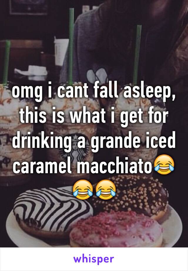 omg i cant fall asleep, this is what i get for drinking a grande iced caramel macchiato😂😂😂