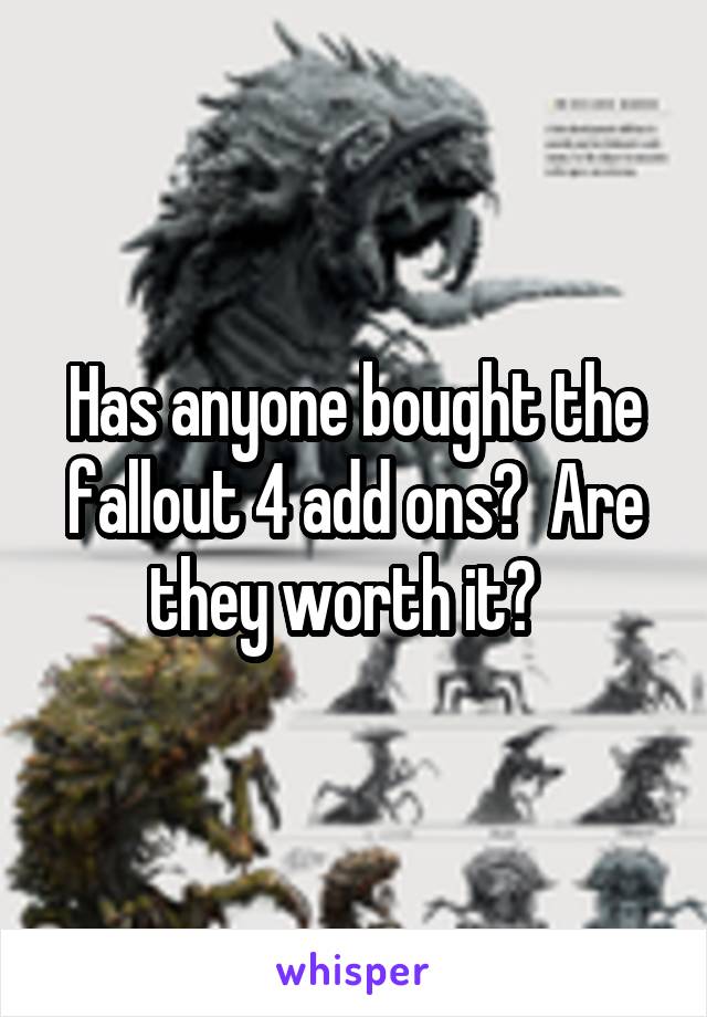 Has anyone bought the fallout 4 add ons?  Are they worth it?  