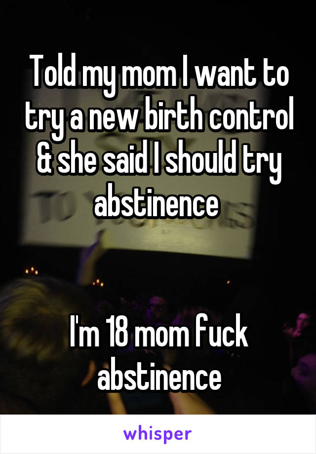 Told my mom I want to try a new birth control & she said I should try abstinence 


I'm 18 mom fuck abstinence