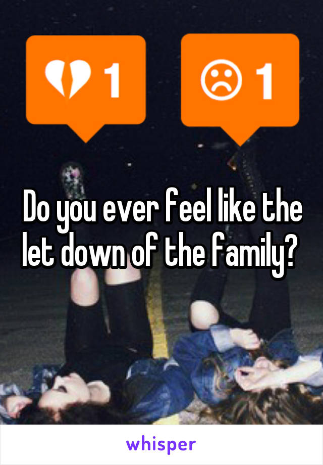 Do you ever feel like the let down of the family? 