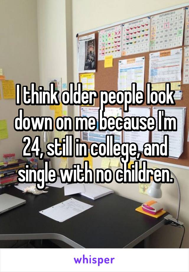 I think older people look down on me because I'm 24, still in college, and single with no children.