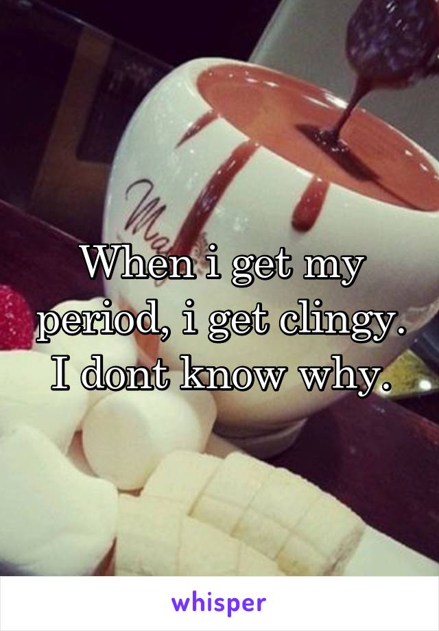 When i get my period, i get clingy. I dont know why.