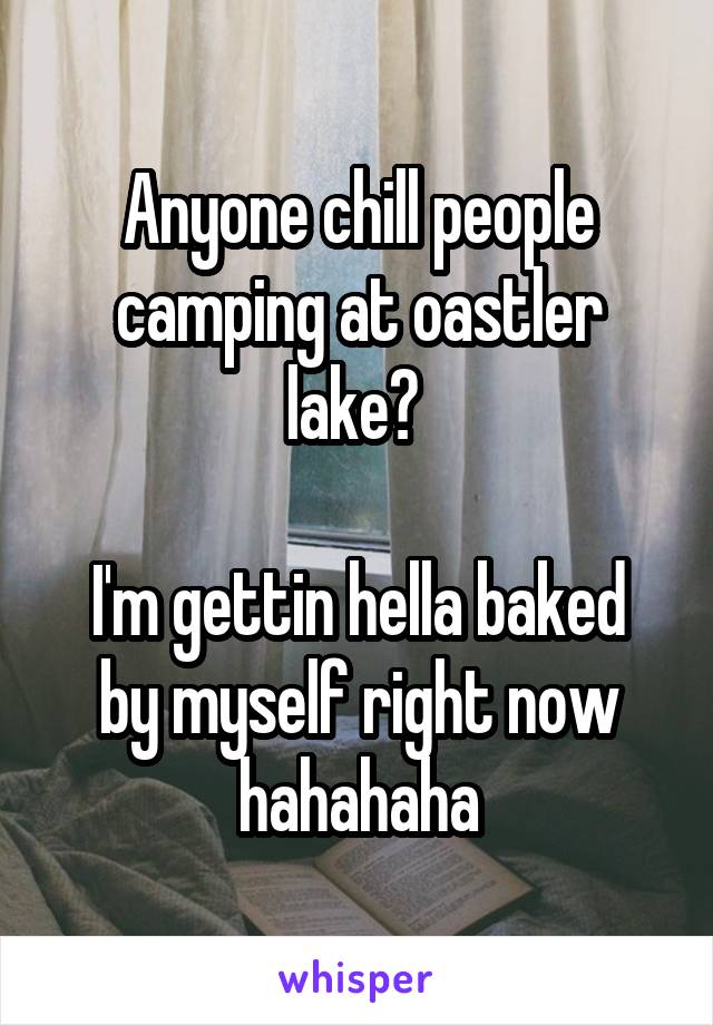 Anyone chill people camping at oastler lake? 

I'm gettin hella baked by myself right now hahahaha