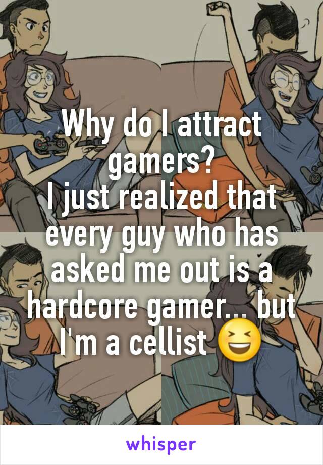 Why do I attract gamers?
I just realized that every guy who has asked me out is a hardcore gamer... but I'm a cellist 😆