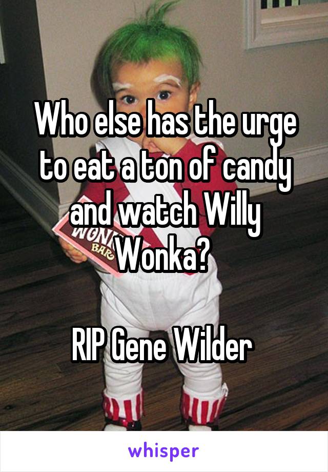 Who else has the urge to eat a ton of candy and watch Willy Wonka? 

RIP Gene Wilder 