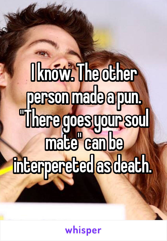 I know. The other person made a pun. "There goes your soul mate" can be interpereted as death. 