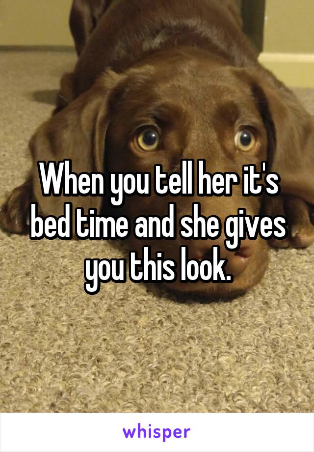 When you tell her it's bed time and she gives you this look.