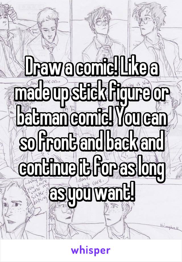 Draw a comic! Like a made up stick figure or batman comic! You can so front and back and continue it for as long as you want!