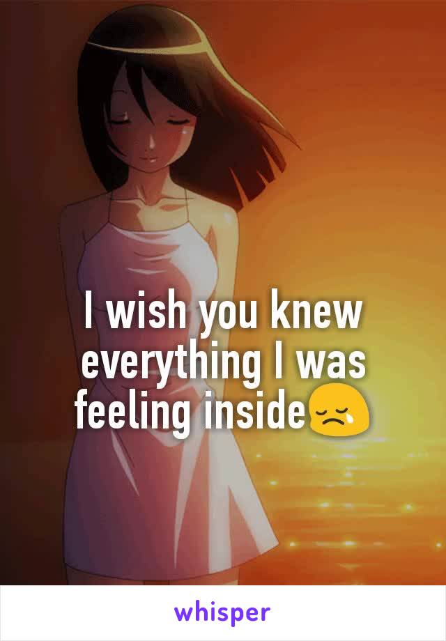 I wish you knew everything I was feeling inside😢