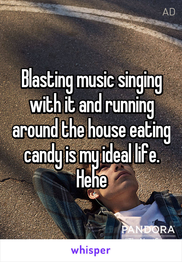 Blasting music singing with it and running around the house eating candy is my ideal life. Hehe