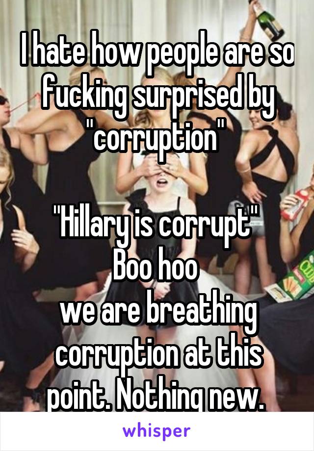 I hate how people are so fucking surprised by "corruption" 

"Hillary is corrupt" 
Boo hoo 
we are breathing corruption at this point. Nothing new. 