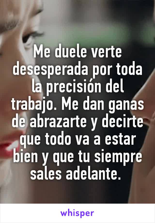 Me duele verte desesperada por toda la precisión del trabajo. Me dan ganas de abrazarte y decirte que todo va a estar bien y que tu siempre sales adelante. 