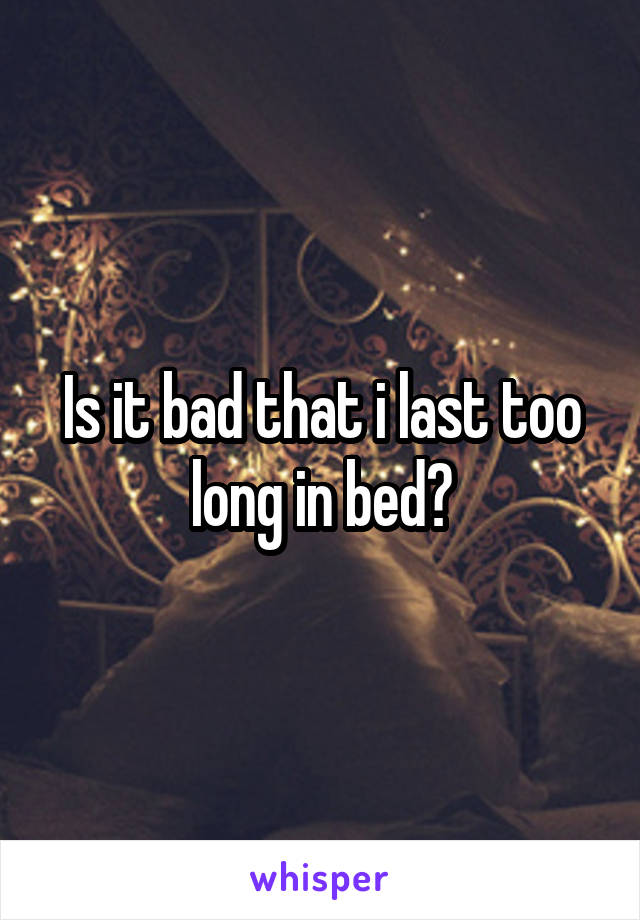 Is it bad that i last too long in bed?