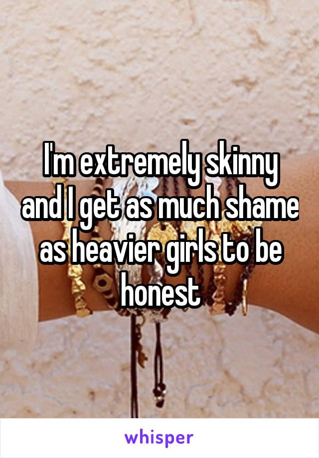 I'm extremely skinny and I get as much shame as heavier girls to be honest