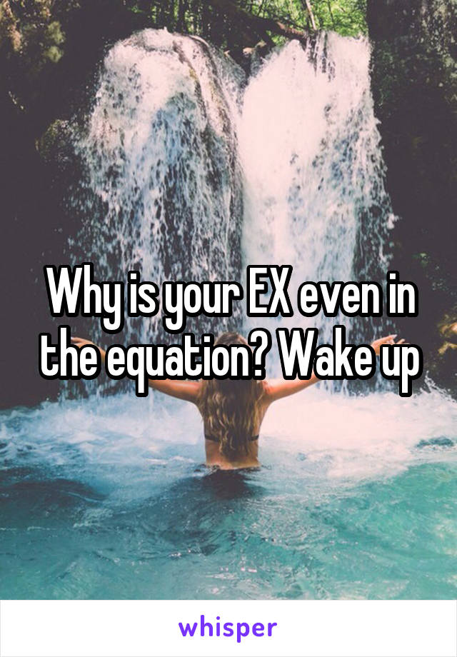 Why is your EX even in the equation? Wake up