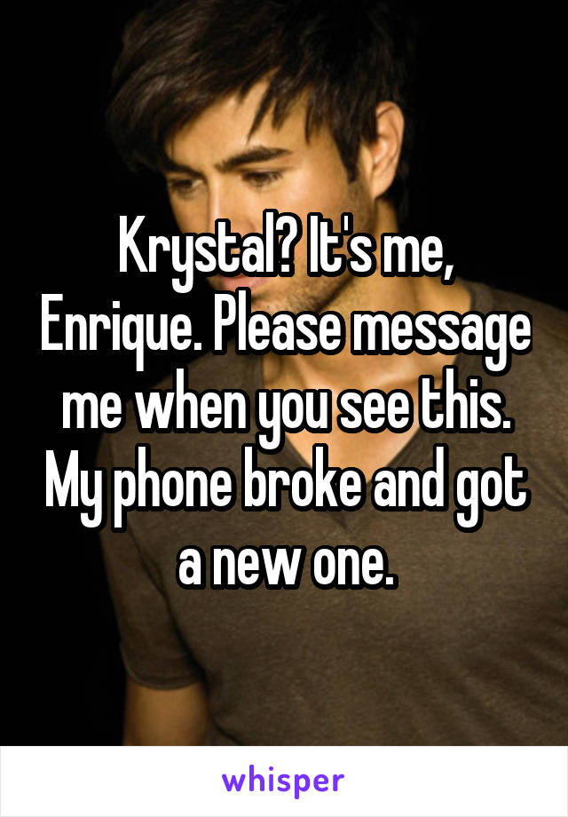 Krystal? It's me, Enrique. Please message me when you see this. My phone broke and got a new one.