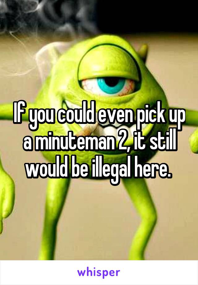 If you could even pick up a minuteman 2, it still would be illegal here. 