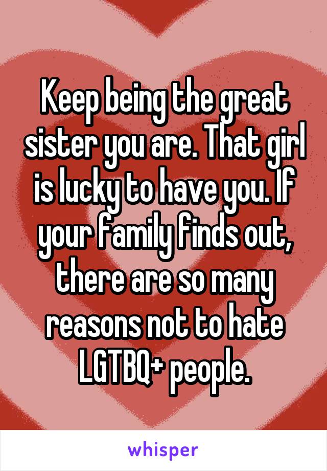 Keep being the great sister you are. That girl is lucky to have you. If your family finds out, there are so many reasons not to hate LGTBQ+ people.