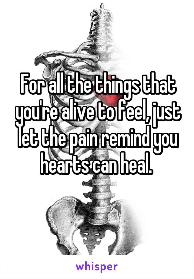 For all the things that you're alive to feel, just let the pain remind you hearts can heal. 
