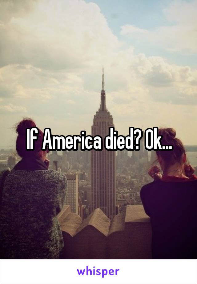 If America died? Ok...