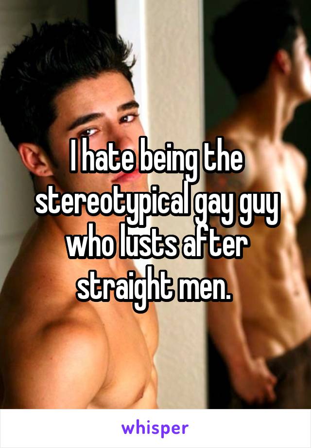 I hate being the stereotypical gay guy who lusts after straight men. 