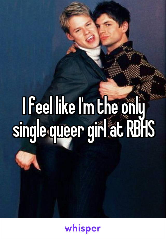 I feel like I'm the only single queer girl at RBHS