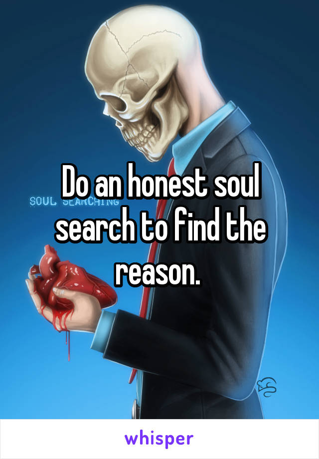 Do an honest soul search to find the reason. 