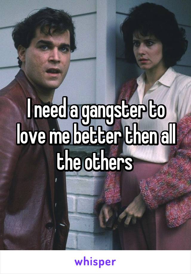 I need a gangster to love me better then all the others 