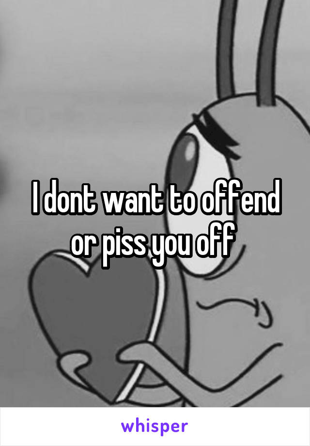 I dont want to offend or piss you off 