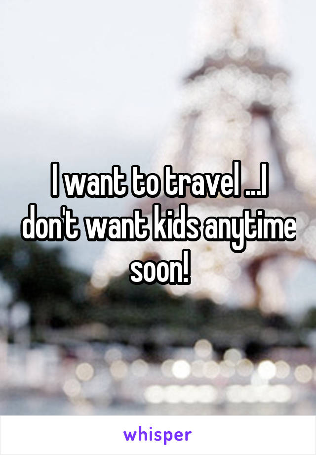 I want to travel ...I don't want kids anytime soon!