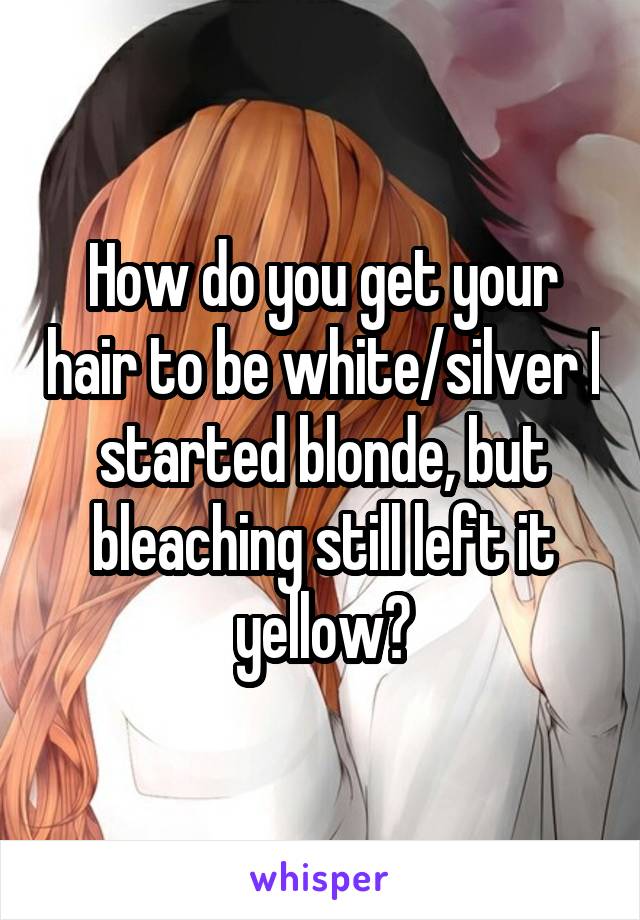 How do you get your hair to be white/silver I started blonde, but bleaching still left it yellow?