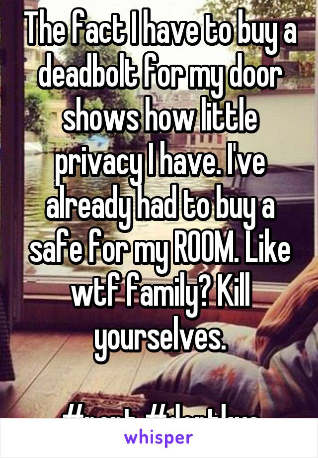 The fact I have to buy a deadbolt for my door shows how little privacy I have. I've already had to buy a safe for my ROOM. Like wtf family? Kill yourselves.

#rant #dontkys