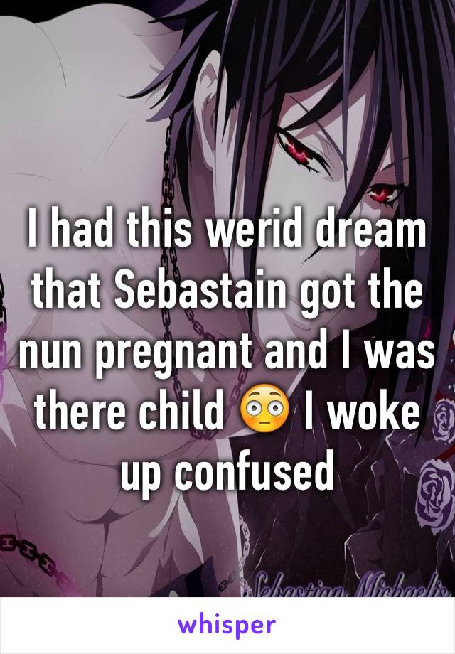 I had this werid dream that Sebastain got the nun pregnant and I was there child 😳 I woke up confused 