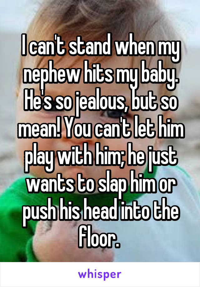 I can't stand when my nephew hits my baby. He's so jealous, but so mean! You can't let him play with him; he just wants to slap him or push his head into the floor. 