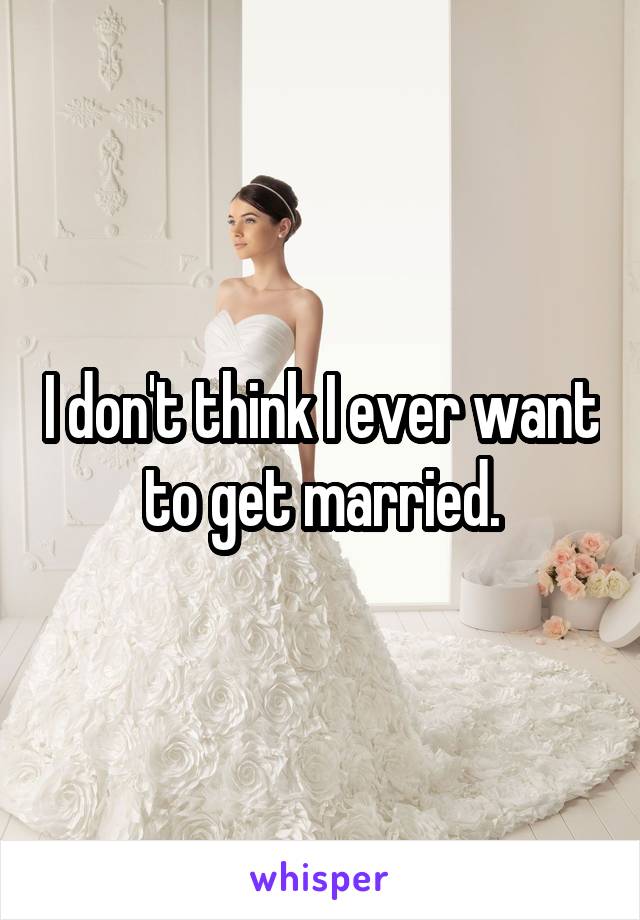 I don't think I ever want to get married.