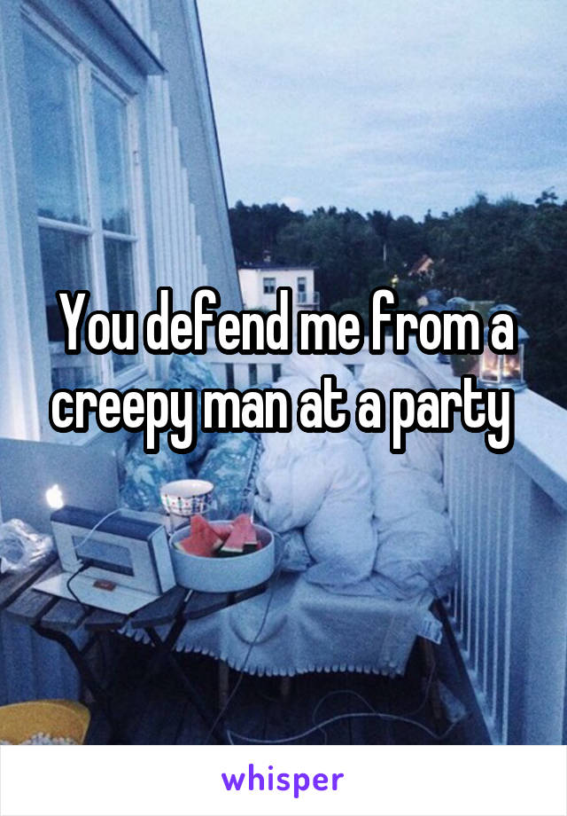 You defend me from a creepy man at a party 
