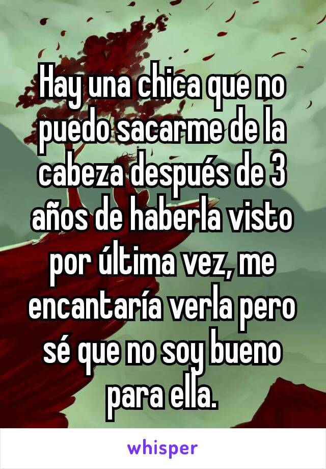 Hay una chica que no puedo sacarme de la cabeza después de 3 años de haberla visto por última vez, me encantaría verla pero sé que no soy bueno para ella.