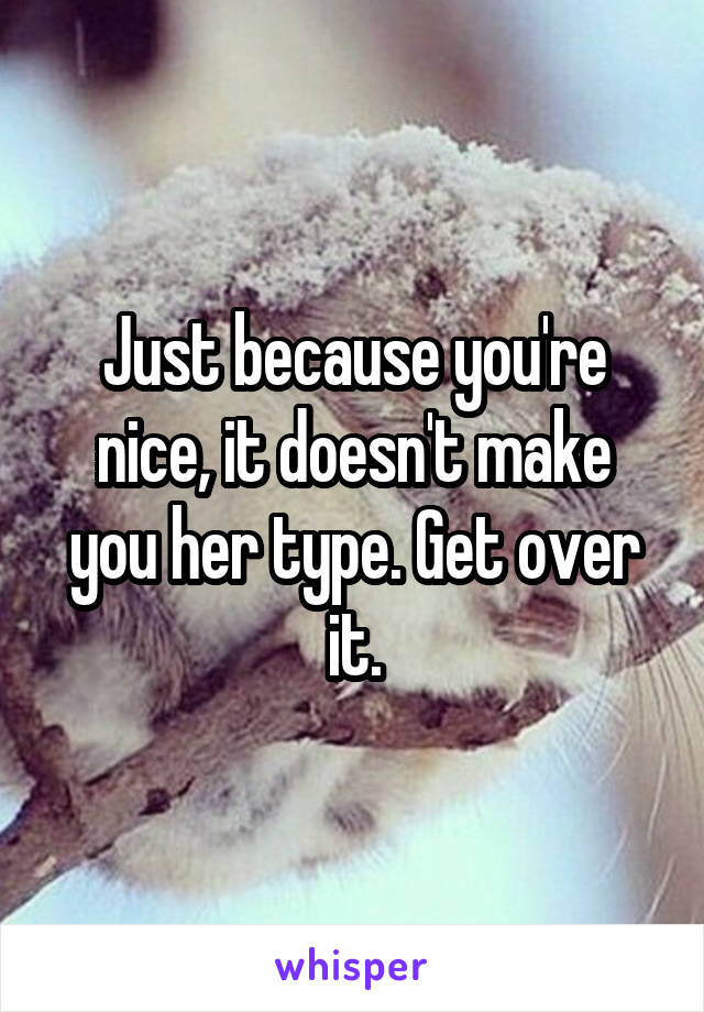 Just because you're nice, it doesn't make you her type. Get over it.