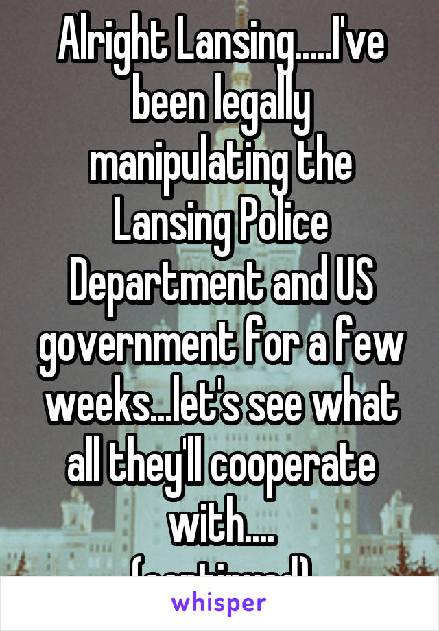 Alright Lansing.....I've been legally manipulating the Lansing Police Department and US government for a few weeks...let's see what all they'll cooperate with....
(continued)