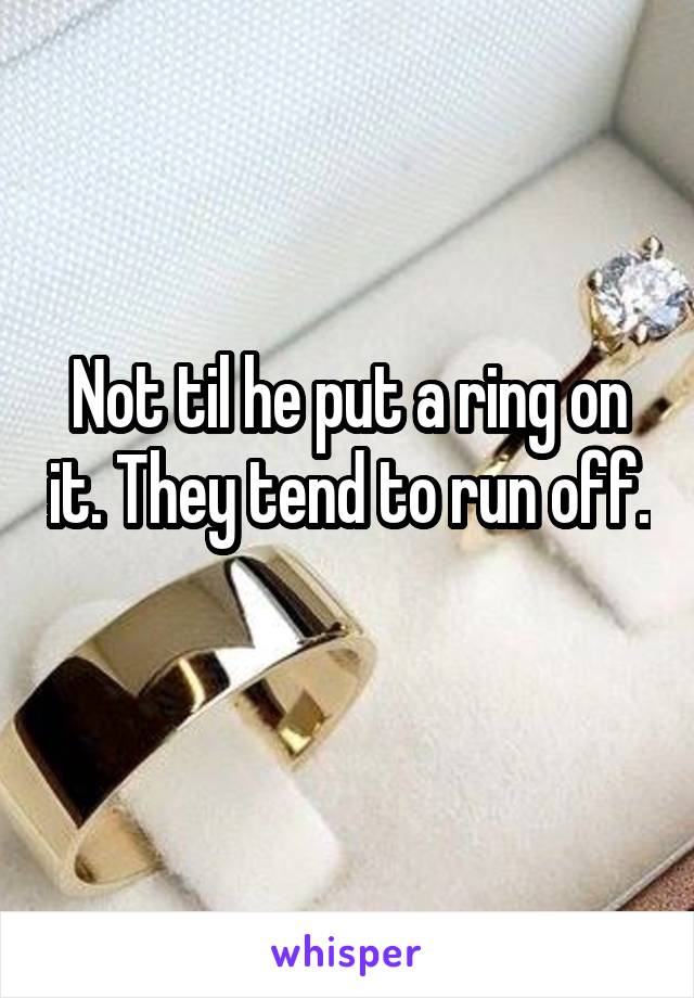 Not til he put a ring on it. They tend to run off. 