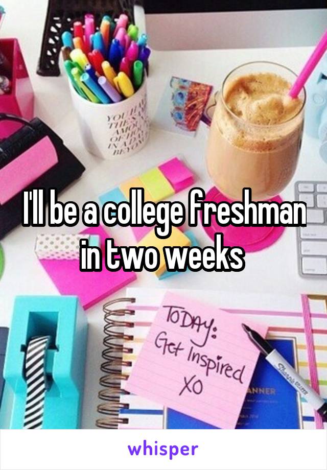 I'll be a college freshman in two weeks 