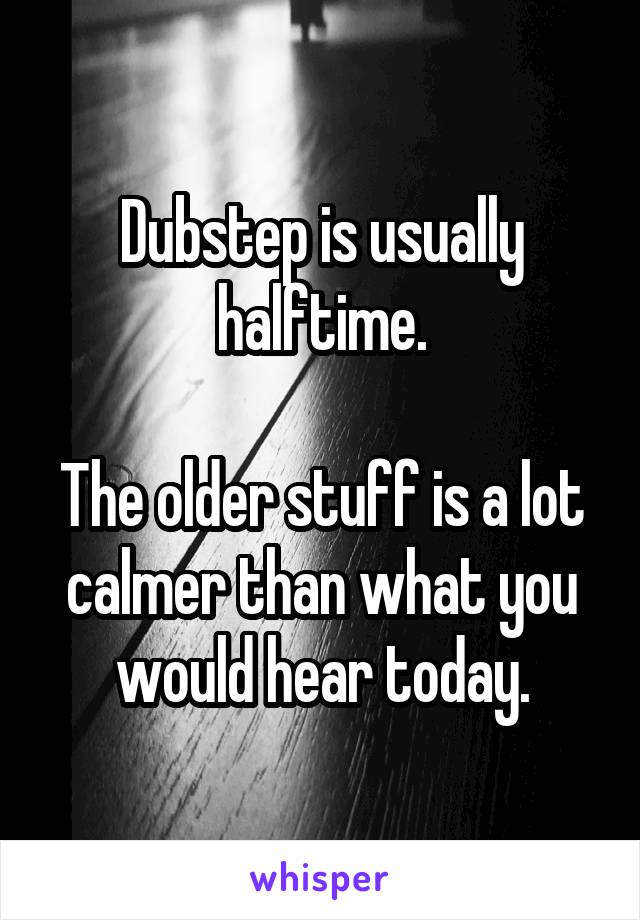 Dubstep is usually halftime.

The older stuff is a lot calmer than what you would hear today.