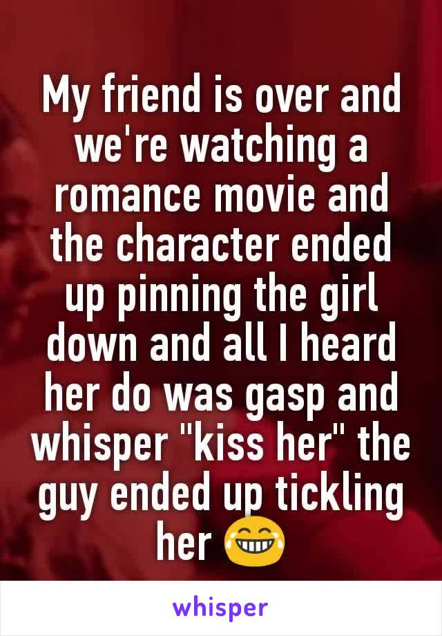 My friend is over and we're watching a romance movie and the character ended up pinning the girl down and all I heard her do was gasp and whisper "kiss her" the guy ended up tickling her 😂