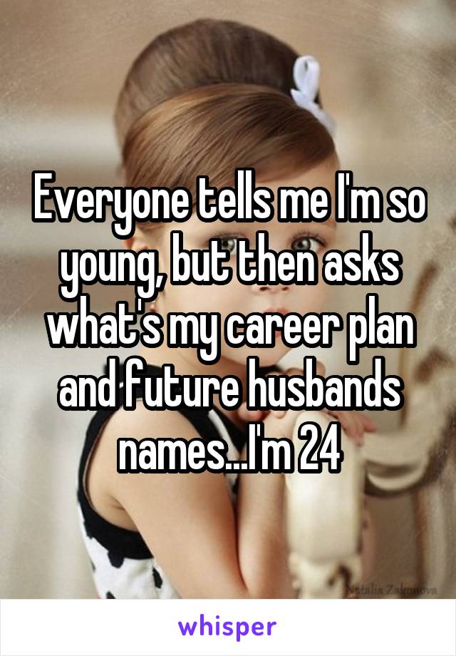 Everyone tells me I'm so young, but then asks what's my career plan and future husbands names...I'm 24