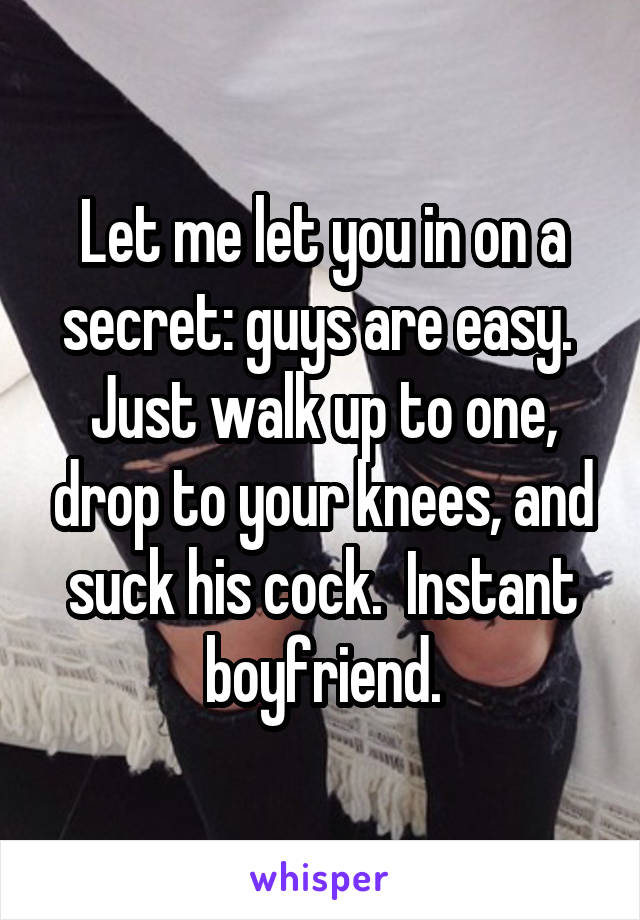 Let me let you in on a secret: guys are easy.  Just walk up to one, drop to your knees, and suck his cock.  Instant boyfriend.