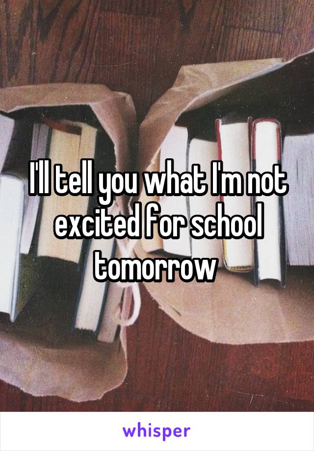 I'll tell you what I'm not excited for school tomorrow 