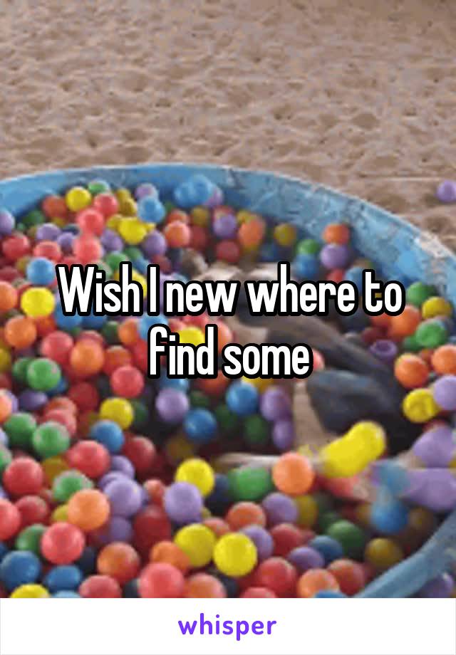 Wish I new where to find some