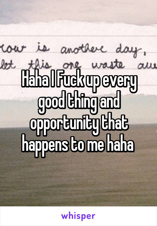 Haha I Fuck up every good thing and opportunity that happens to me haha 