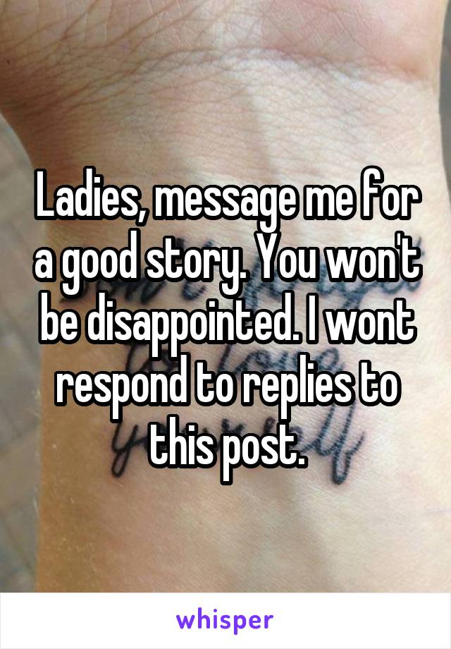 Ladies, message me for a good story. You won't be disappointed. I wont respond to replies to this post.