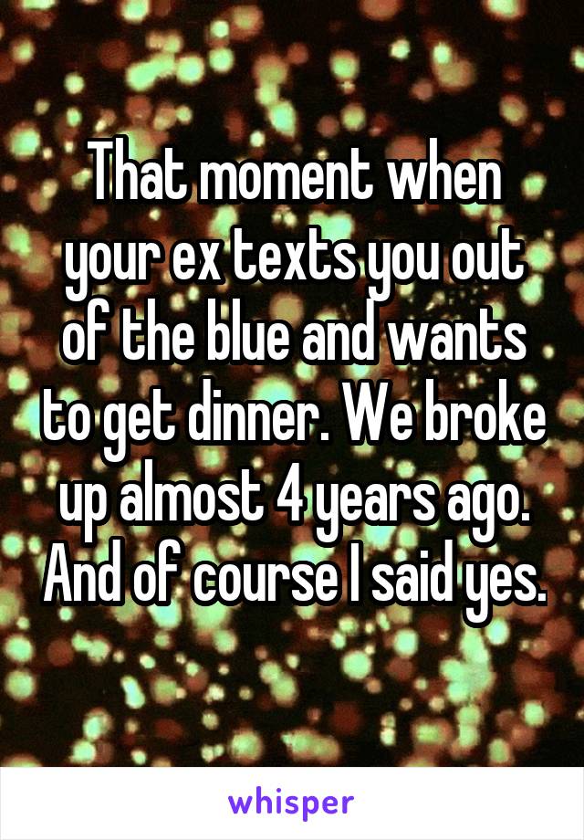 That moment when your ex texts you out of the blue and wants to get dinner. We broke up almost 4 years ago. And of course I said yes. 